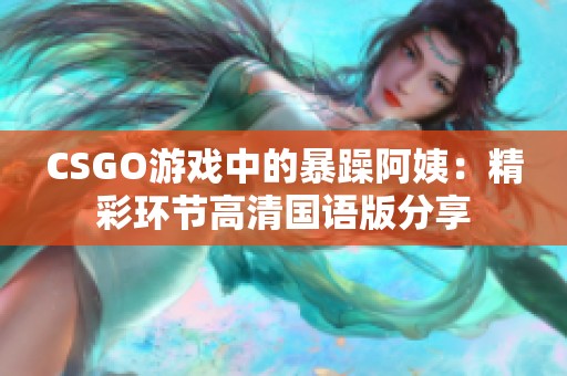 CSGO游戏中的暴躁阿姨：精彩环节高清国语版分享