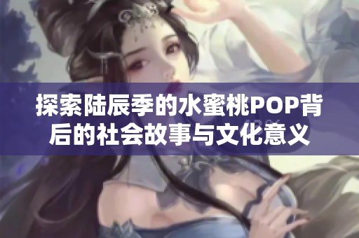 探索陆辰季的水蜜桃POP背后的社会故事与文化意义