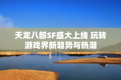 天龙八部SF盛大上线 玩转游戏界新趋势与热潮