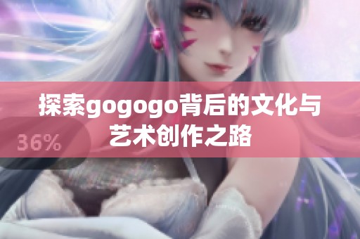 探索gogogo背后的文化与艺术创作之路