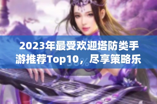 2023年最受欢迎塔防类手游推荐Top10，尽享策略乐趣