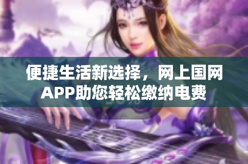 便捷生活新选择，网上国网APP助您轻松缴纳电费