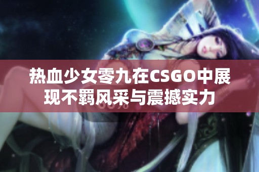 热血少女零九在CSGO中展现不羁风采与震撼实力