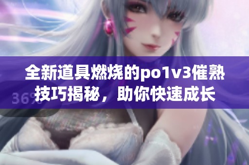 全新道具燃烧的po1v3催熟技巧揭秘，助你快速成长