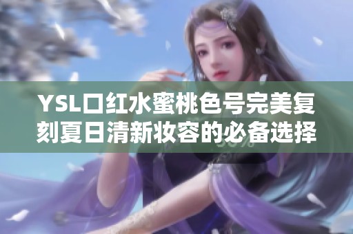 YSL口红水蜜桃色号完美复刻夏日清新妆容的必备选择