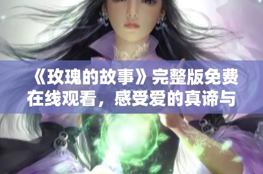 《玫瑰的故事》完整版免费在线观看，感受爱的真谛与美丽旅程