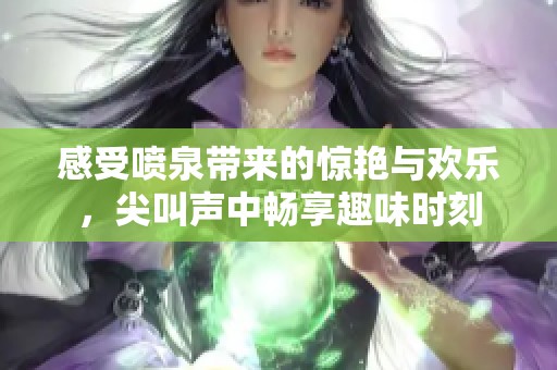 感受喷泉带来的惊艳与欢乐，尖叫声中畅享趣味时刻