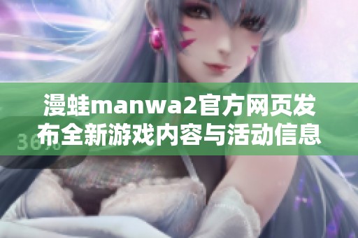 漫蛙manwa2官方网页发布全新游戏内容与活动信息