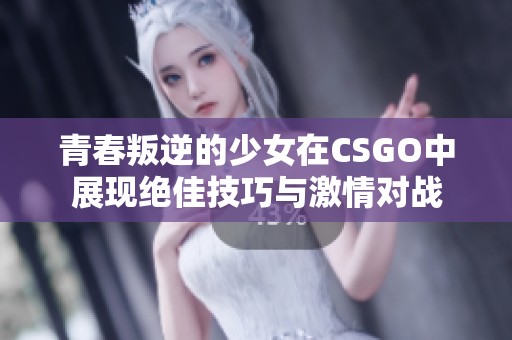 青春叛逆的少女在CSGO中展现绝佳技巧与激情对战