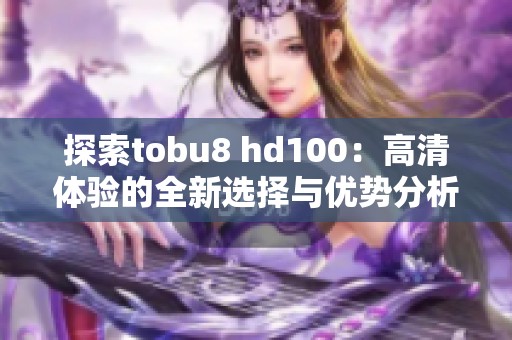 探索tobu8 hd100：高清体验的全新选择与优势分析