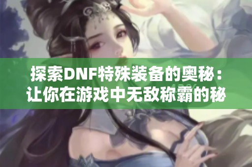 探索DNF特殊装备的奥秘：让你在游戏中无敌称霸的秘诀