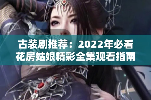 古装剧推荐：2022年必看花房姑娘精彩全集观看指南