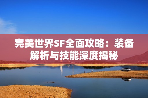 完美世界SF全面攻略：装备解析与技能深度揭秘