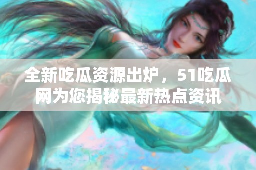 全新吃瓜资源出炉，51吃瓜网为您揭秘最新热点资讯