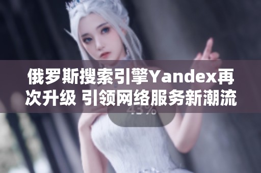 俄罗斯搜索引擎Yandex再次升级 引领网络服务新潮流