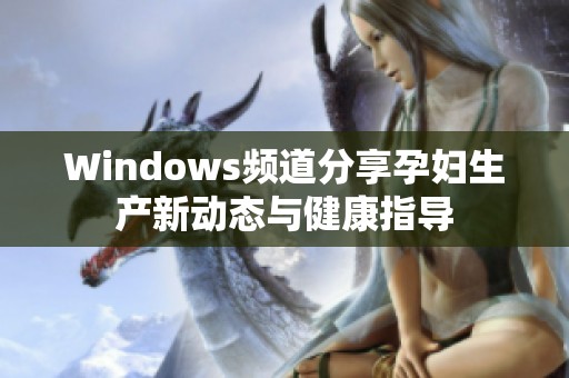 Windows频道分享孕妇生产新动态与健康指导