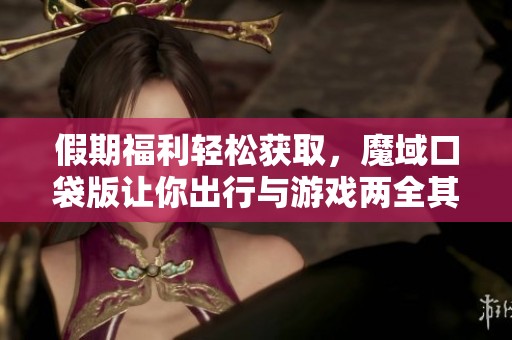 假期福利轻松获取，魔域口袋版让你出行与游戏两全其美