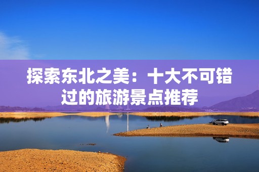 探索东北之美：十大不可错过的旅游景点推荐