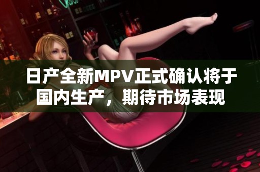 日产全新MPV正式确认将于国内生产，期待市场表现