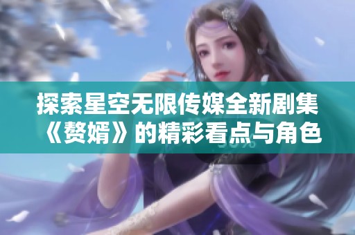 探索星空无限传媒全新剧集《赘婿》的精彩看点与角色解析