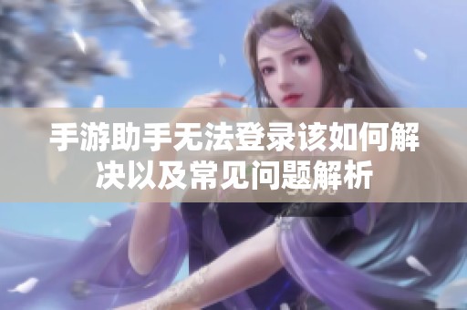 手游助手无法登录该如何解决以及常见问题解析