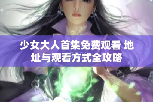 少女大人首集免费观看 地址与观看方式全攻略