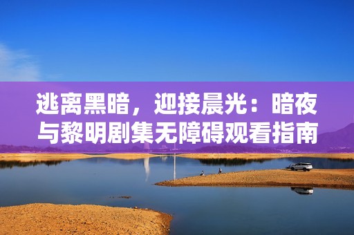 逃离黑暗，迎接晨光：暗夜与黎明剧集无障碍观看指南