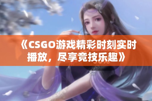 《CSGO游戏精彩时刻实时播放，尽享竞技乐趣》