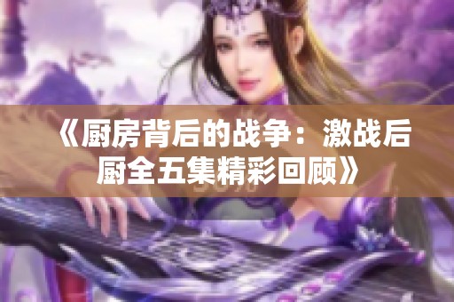 《厨房背后的战争：激战后厨全五集精彩回顾》