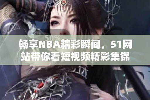 畅享NBA精彩瞬间，51网站带你看短视频精彩集锦