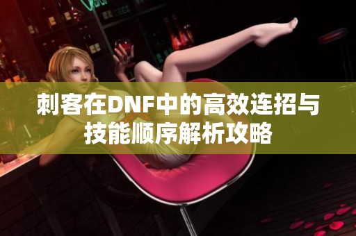 刺客在DNF中的高效连招与技能顺序解析攻略