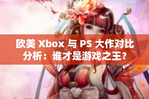 欧美 Xbox 与 PS 大作对比分析：谁才是游戏之王？