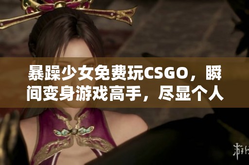 暴躁少女免费玩CSGO，瞬间变身游戏高手，尽显个人魅力