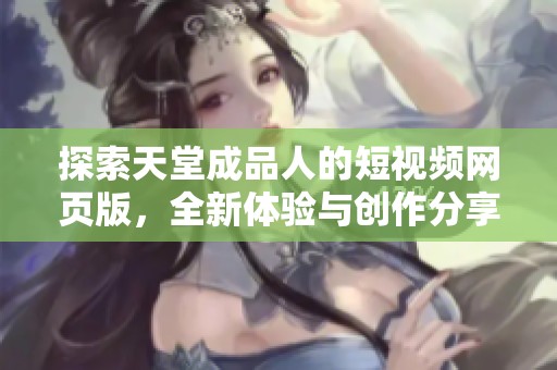 探索天堂成品人的短视频网页版，全新体验与创作分享平台