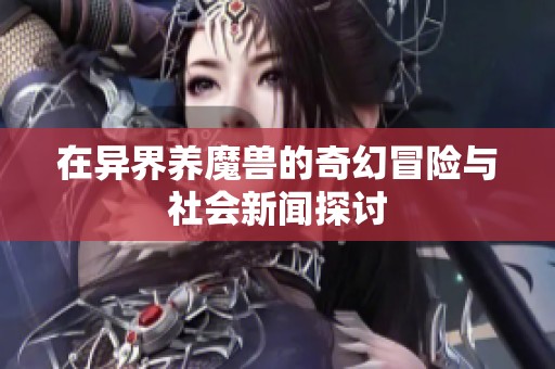 在异界养魔兽的奇幻冒险与社会新闻探讨