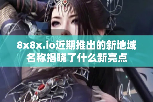 8x8x.io近期推出的新地域名称揭晓了什么新亮点