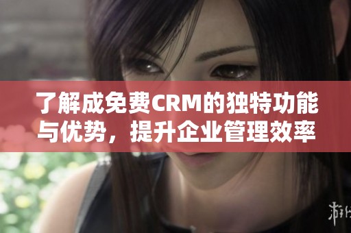 了解成免费CRM的独特功能与优势，提升企业管理效率