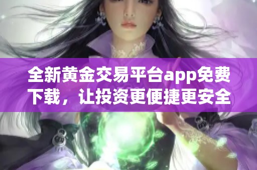 全新黄金交易平台app免费下载，让投资更便捷更安全