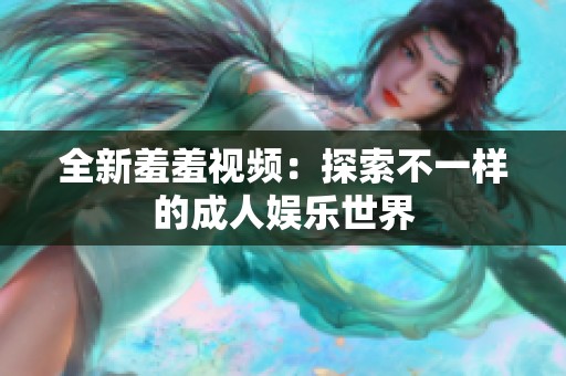 全新羞羞视频：探索不一样的成人娱乐世界