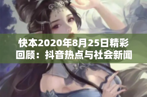 快本2020年8月25日精彩回顾：抖音热点与社会新闻大揭秘