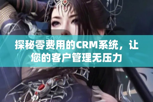 探秘零费用的CRM系统，让您的客户管理无压力