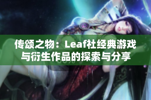 传颂之物：Leaf社经典游戏与衍生作品的探索与分享