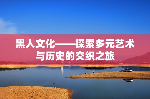 黑人文化——探索多元艺术与历史的交织之旅