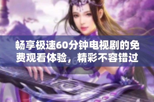 畅享极速60分钟电视剧的免费观看体验，精彩不容错过