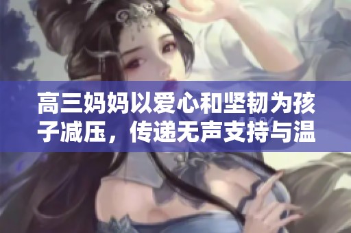 高三妈妈以爱心和坚韧为孩子减压，传递无声支持与温暖