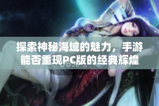 探索神秘海域的魅力，手游能否重现PC版的经典辉煌