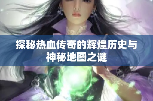 探秘热血传奇的辉煌历史与神秘地图之谜