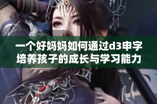 一个好妈妈如何通过d3申字培养孩子的成长与学习能力