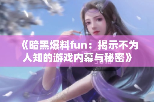 《暗黑爆料fun：揭示不为人知的游戏内幕与秘密》