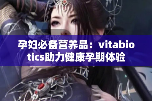 孕妇必备营养品：vitabiotics助力健康孕期体验